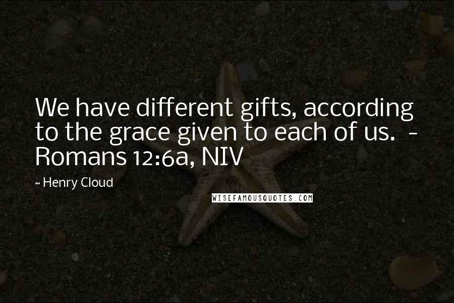 Henry Cloud Quotes: We have different gifts, according to the grace given to each of us.  - Romans 12:6a, NIV