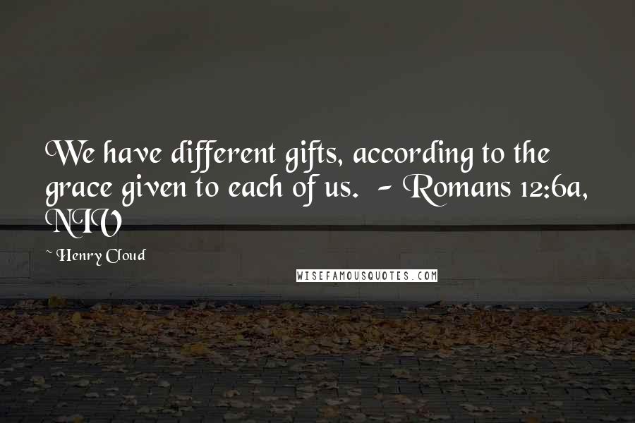 Henry Cloud Quotes: We have different gifts, according to the grace given to each of us. - Romans 12:6a, NIV