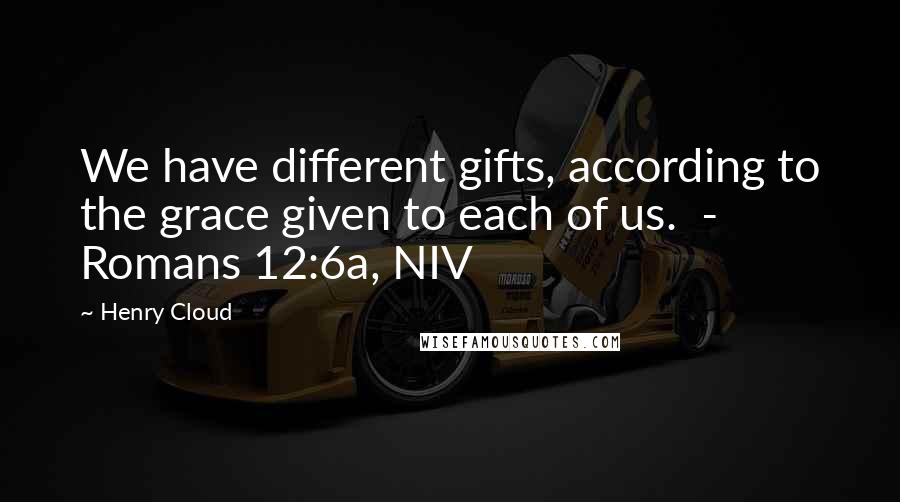 Henry Cloud Quotes: We have different gifts, according to the grace given to each of us.  - Romans 12:6a, NIV