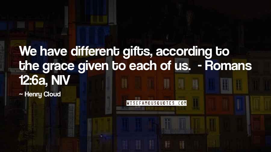 Henry Cloud Quotes: We have different gifts, according to the grace given to each of us. - Romans 12:6a, NIV