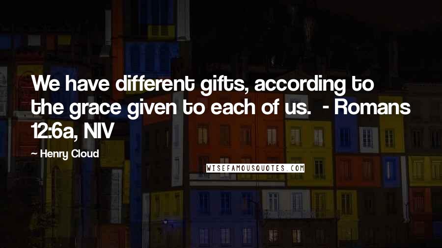 Henry Cloud Quotes: We have different gifts, according to the grace given to each of us.  - Romans 12:6a, NIV