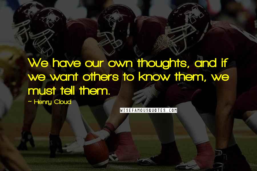 Henry Cloud Quotes: We have our own thoughts, and if we want others to know them, we must tell them.