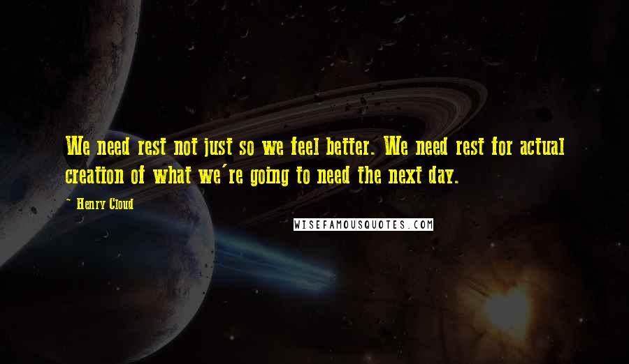 Henry Cloud Quotes: We need rest not just so we feel better. We need rest for actual creation of what we're going to need the next day.
