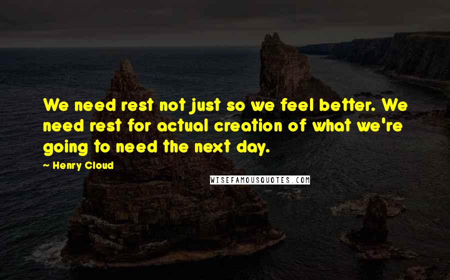 Henry Cloud Quotes: We need rest not just so we feel better. We need rest for actual creation of what we're going to need the next day.