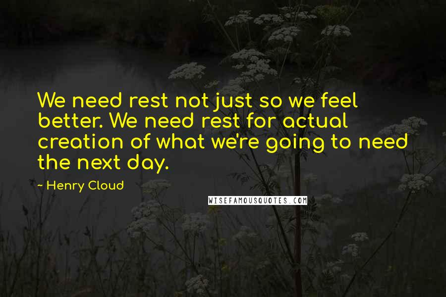 Henry Cloud Quotes: We need rest not just so we feel better. We need rest for actual creation of what we're going to need the next day.