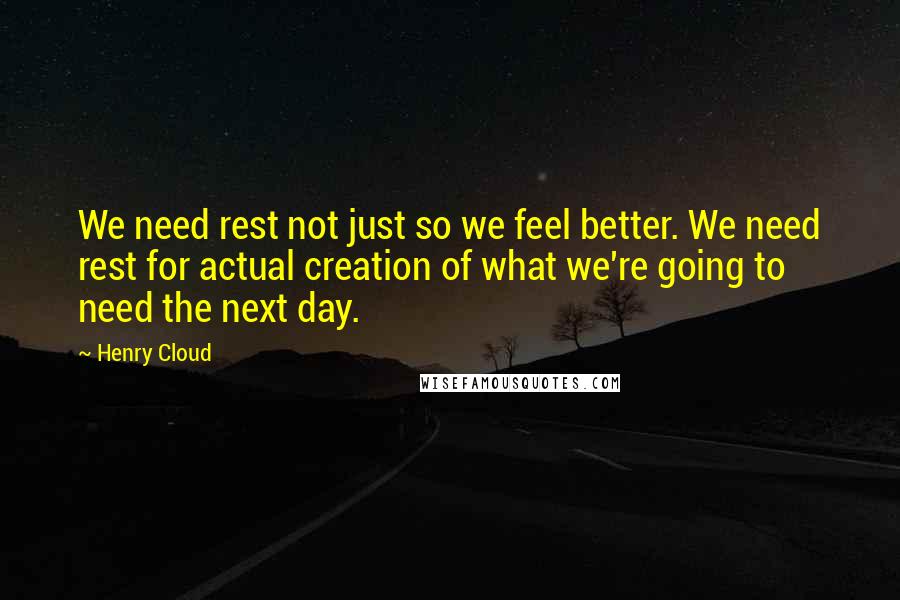 Henry Cloud Quotes: We need rest not just so we feel better. We need rest for actual creation of what we're going to need the next day.
