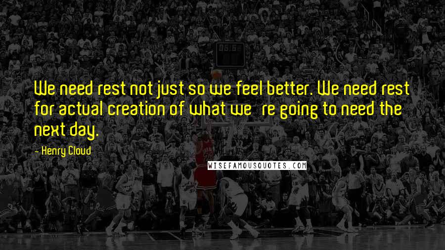 Henry Cloud Quotes: We need rest not just so we feel better. We need rest for actual creation of what we're going to need the next day.