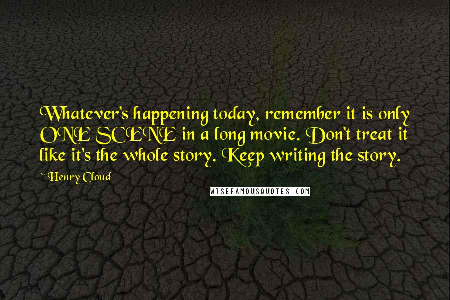 Henry Cloud Quotes: Whatever's happening today, remember it is only ONE SCENE in a long movie. Don't treat it like it's the whole story. Keep writing the story.