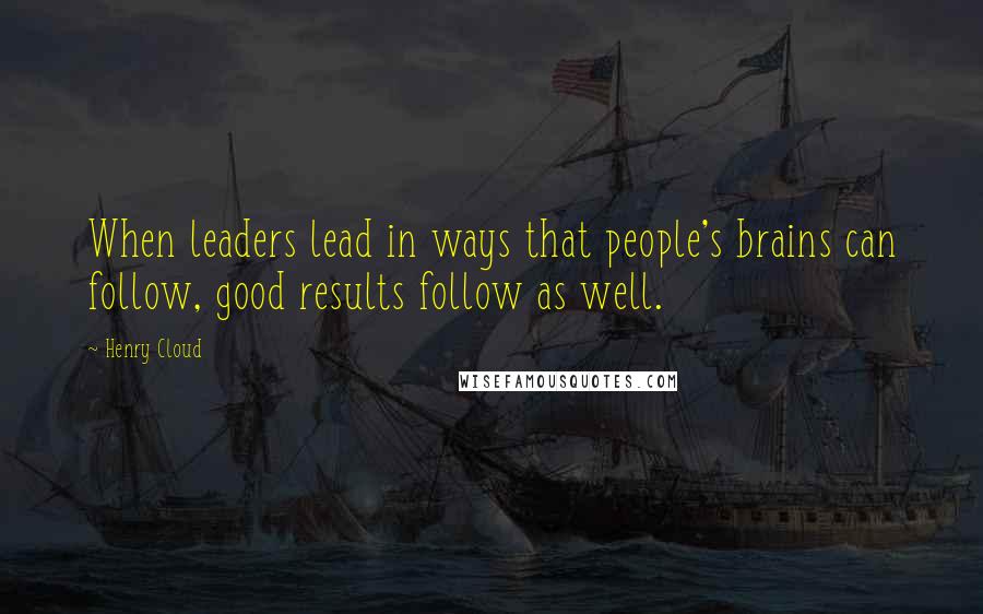 Henry Cloud Quotes: When leaders lead in ways that people's brains can follow, good results follow as well.