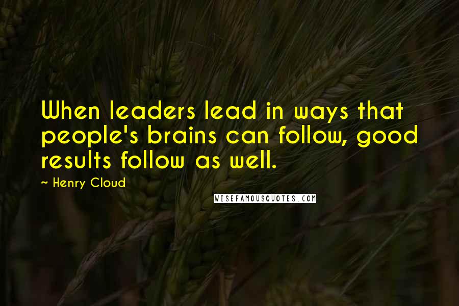 Henry Cloud Quotes: When leaders lead in ways that people's brains can follow, good results follow as well.