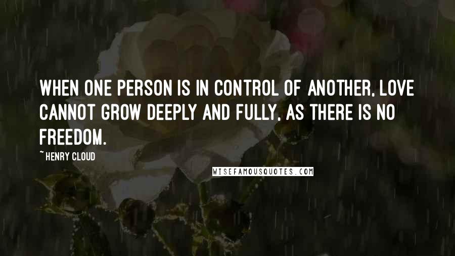 Henry Cloud Quotes: When one person is in control of another, love cannot grow deeply and fully, as there is no freedom.