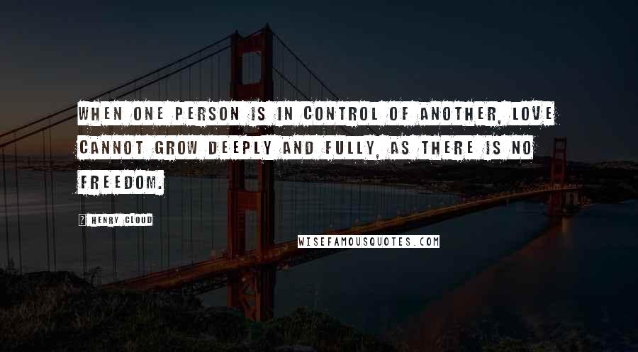 Henry Cloud Quotes: When one person is in control of another, love cannot grow deeply and fully, as there is no freedom.
