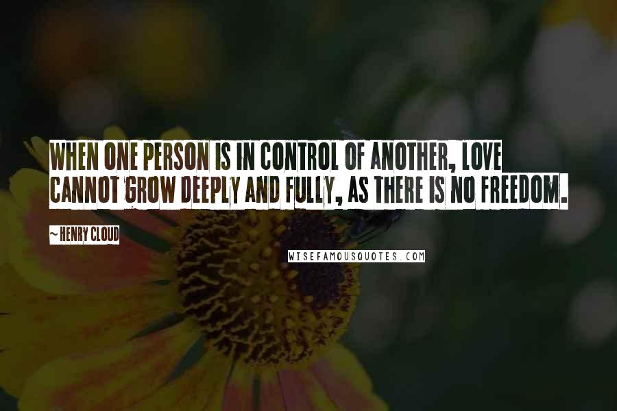 Henry Cloud Quotes: When one person is in control of another, love cannot grow deeply and fully, as there is no freedom.
