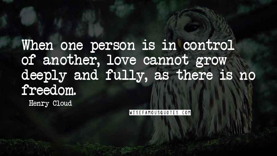 Henry Cloud Quotes: When one person is in control of another, love cannot grow deeply and fully, as there is no freedom.