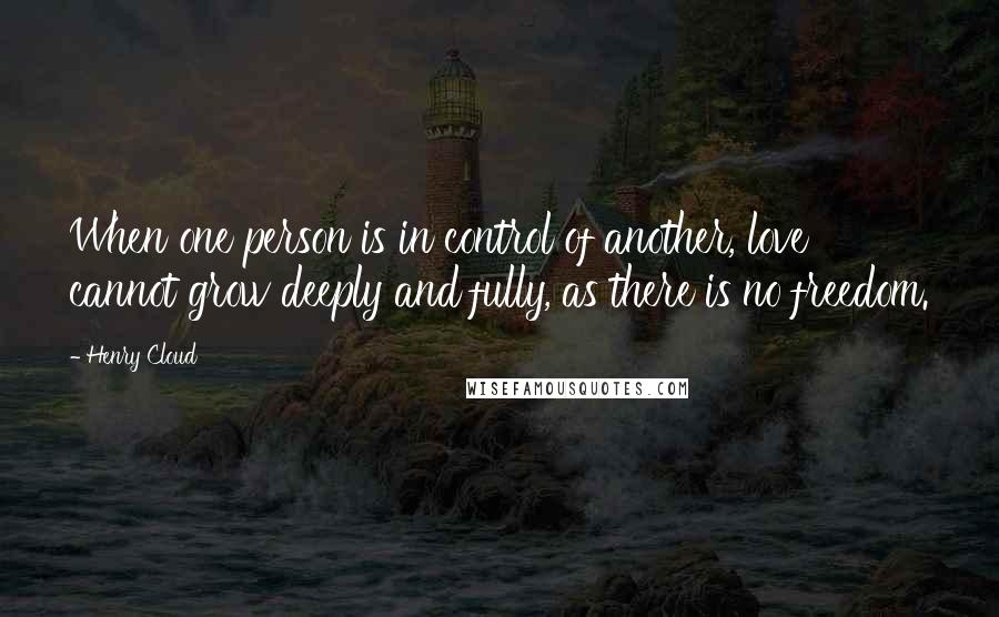 Henry Cloud Quotes: When one person is in control of another, love cannot grow deeply and fully, as there is no freedom.