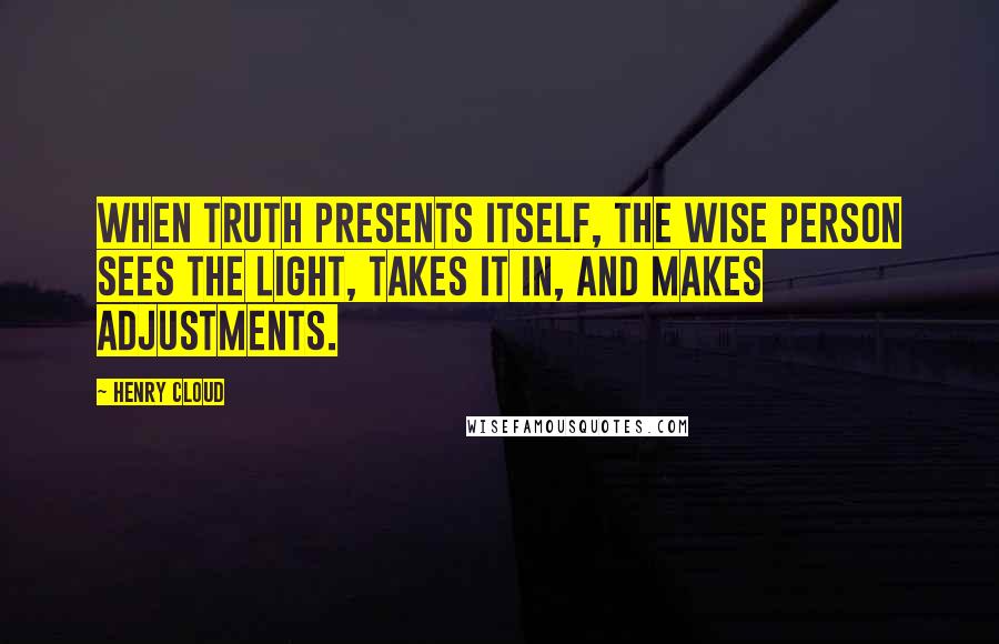 Henry Cloud Quotes: When truth presents itself, the wise person sees the light, takes it in, and makes adjustments.