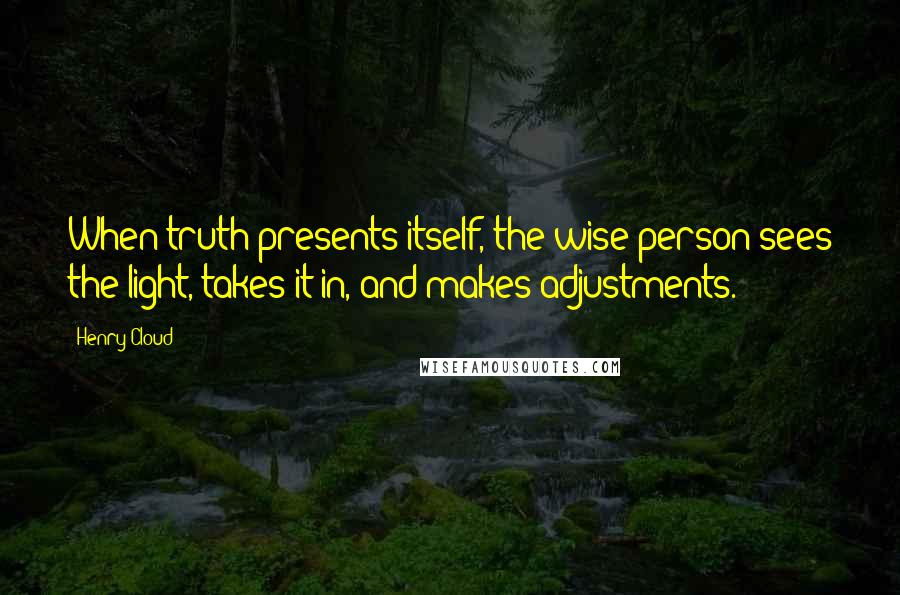 Henry Cloud Quotes: When truth presents itself, the wise person sees the light, takes it in, and makes adjustments.