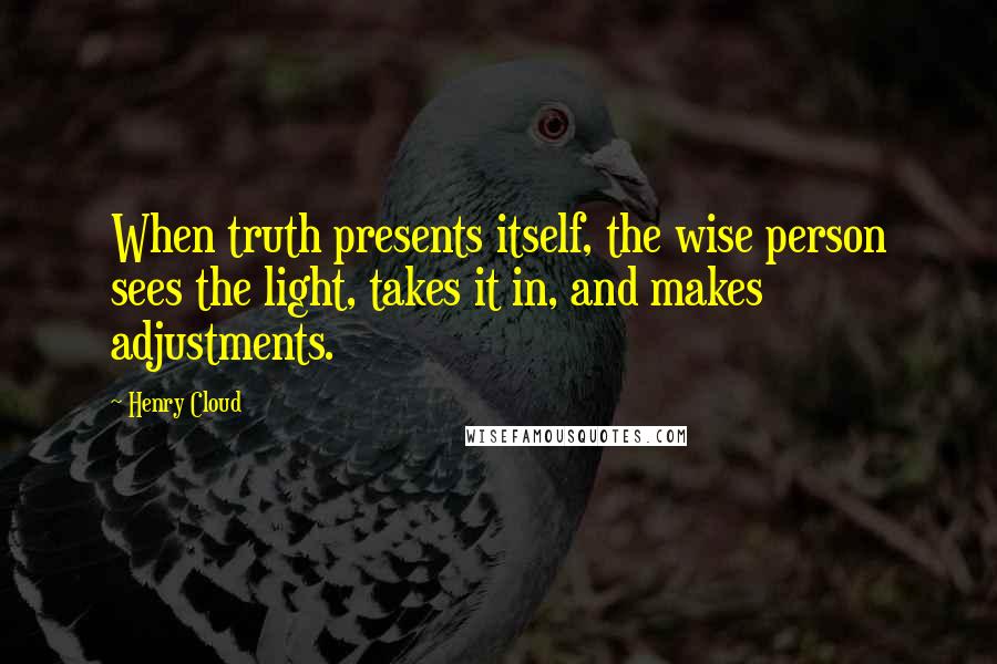 Henry Cloud Quotes: When truth presents itself, the wise person sees the light, takes it in, and makes adjustments.