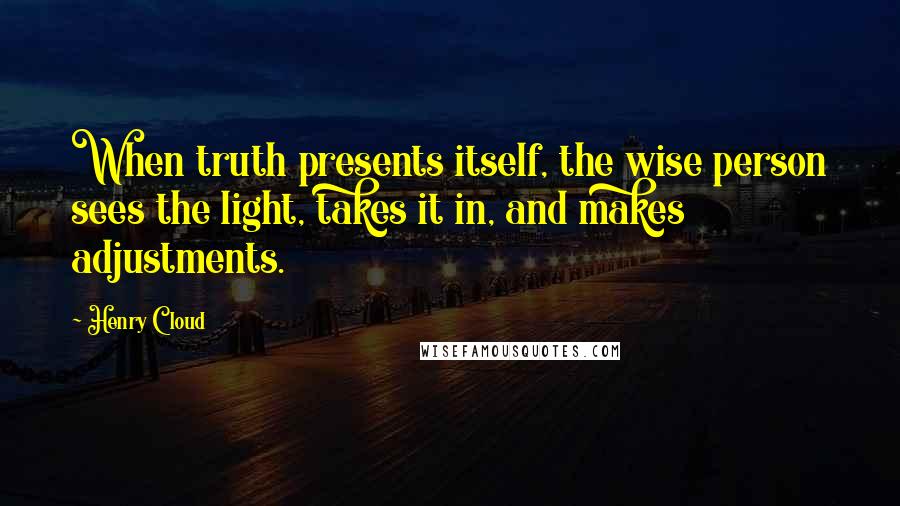 Henry Cloud Quotes: When truth presents itself, the wise person sees the light, takes it in, and makes adjustments.