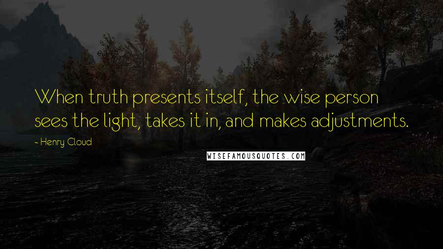 Henry Cloud Quotes: When truth presents itself, the wise person sees the light, takes it in, and makes adjustments.