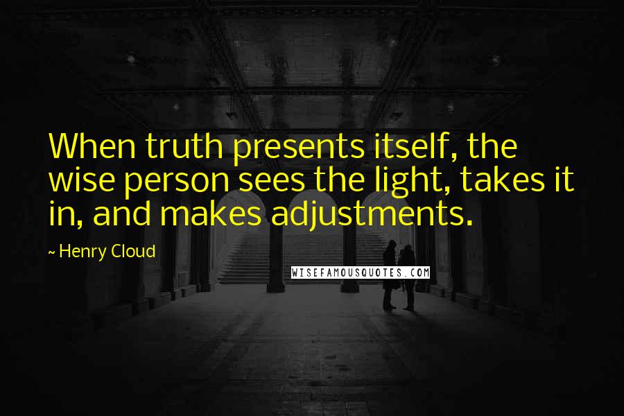 Henry Cloud Quotes: When truth presents itself, the wise person sees the light, takes it in, and makes adjustments.
