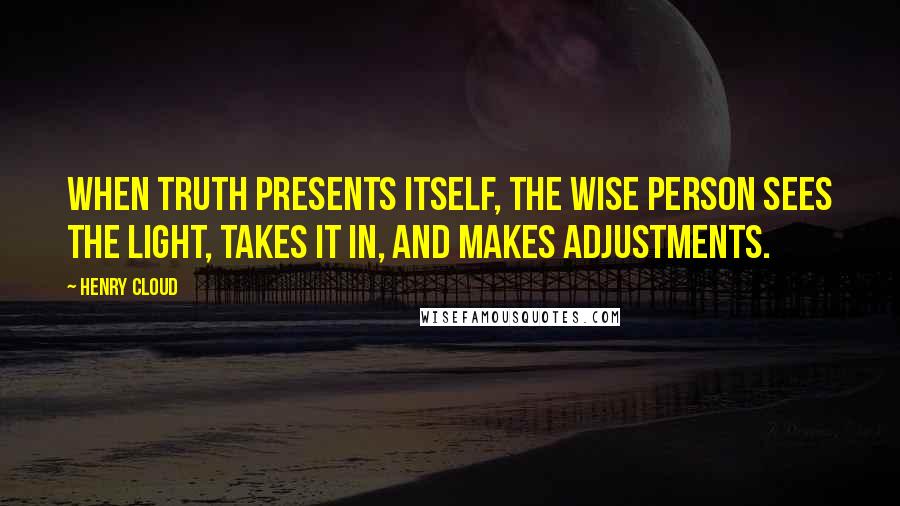 Henry Cloud Quotes: When truth presents itself, the wise person sees the light, takes it in, and makes adjustments.