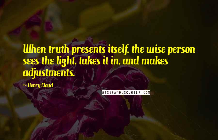 Henry Cloud Quotes: When truth presents itself, the wise person sees the light, takes it in, and makes adjustments.