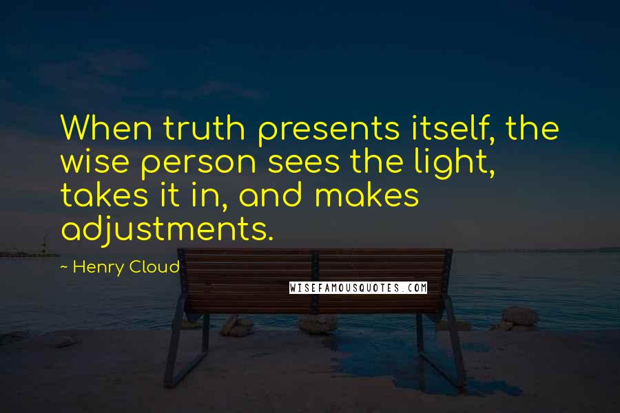 Henry Cloud Quotes: When truth presents itself, the wise person sees the light, takes it in, and makes adjustments.