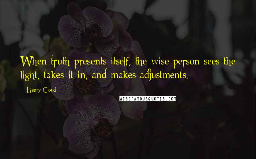 Henry Cloud Quotes: When truth presents itself, the wise person sees the light, takes it in, and makes adjustments.