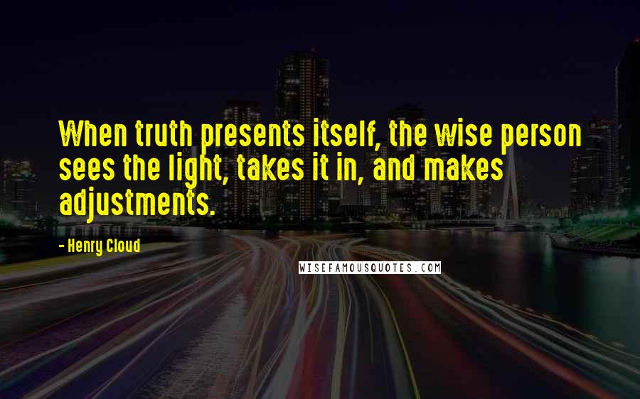 Henry Cloud Quotes: When truth presents itself, the wise person sees the light, takes it in, and makes adjustments.
