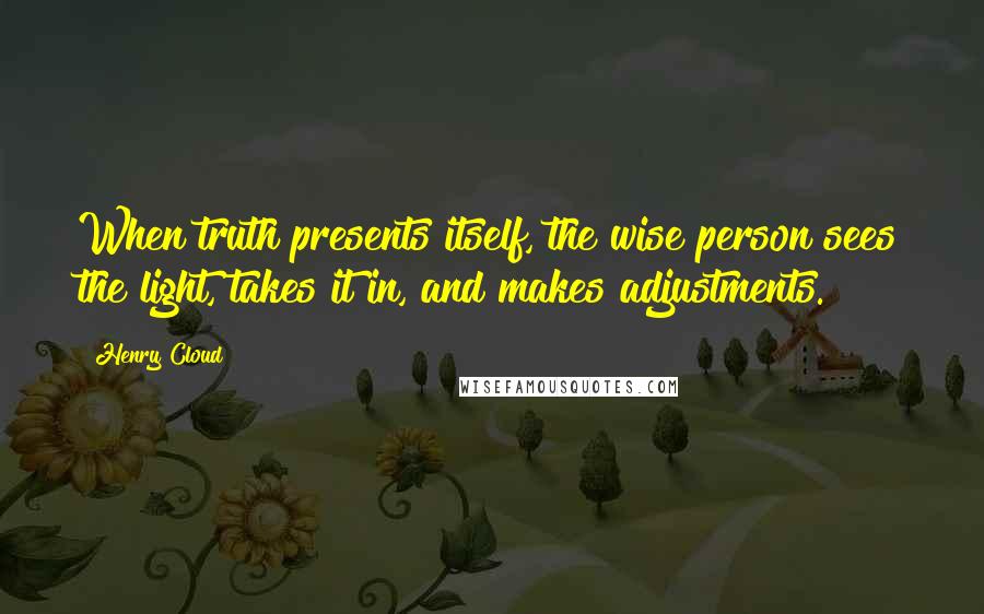 Henry Cloud Quotes: When truth presents itself, the wise person sees the light, takes it in, and makes adjustments.