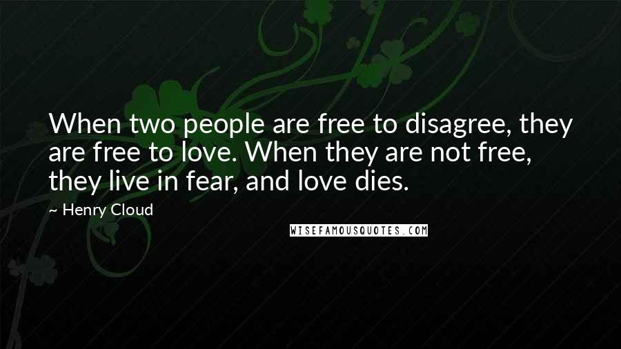 Henry Cloud Quotes: When two people are free to disagree, they are free to love. When they are not free, they live in fear, and love dies.