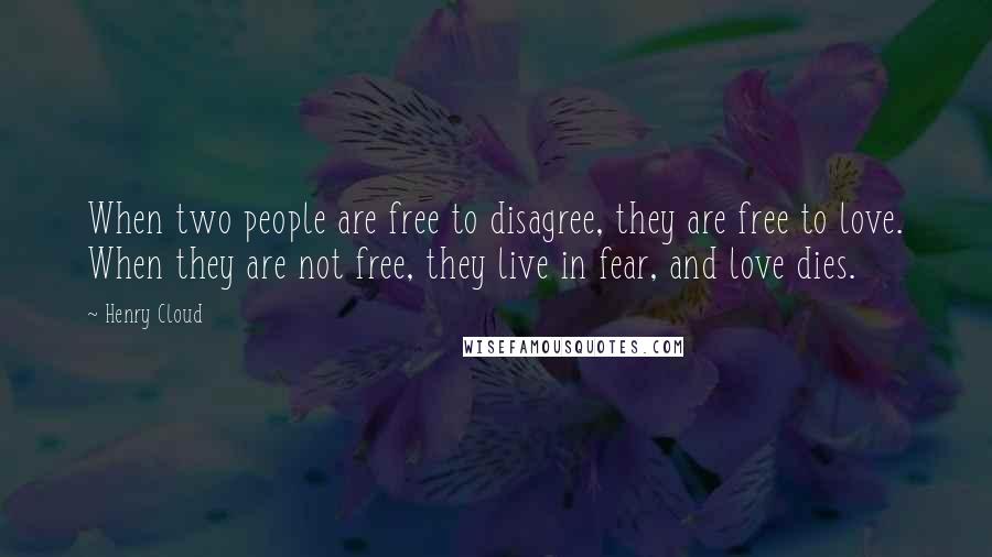 Henry Cloud Quotes: When two people are free to disagree, they are free to love. When they are not free, they live in fear, and love dies.