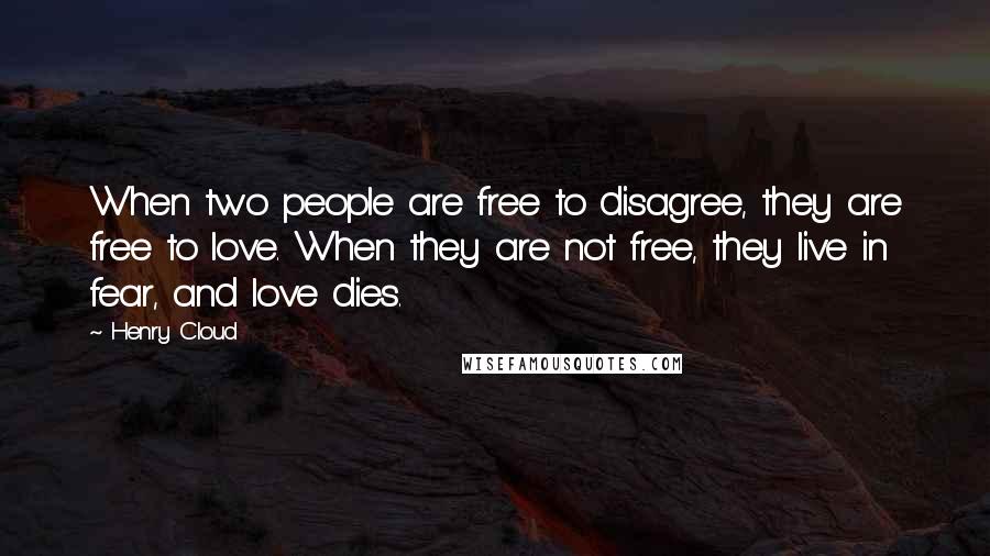Henry Cloud Quotes: When two people are free to disagree, they are free to love. When they are not free, they live in fear, and love dies.