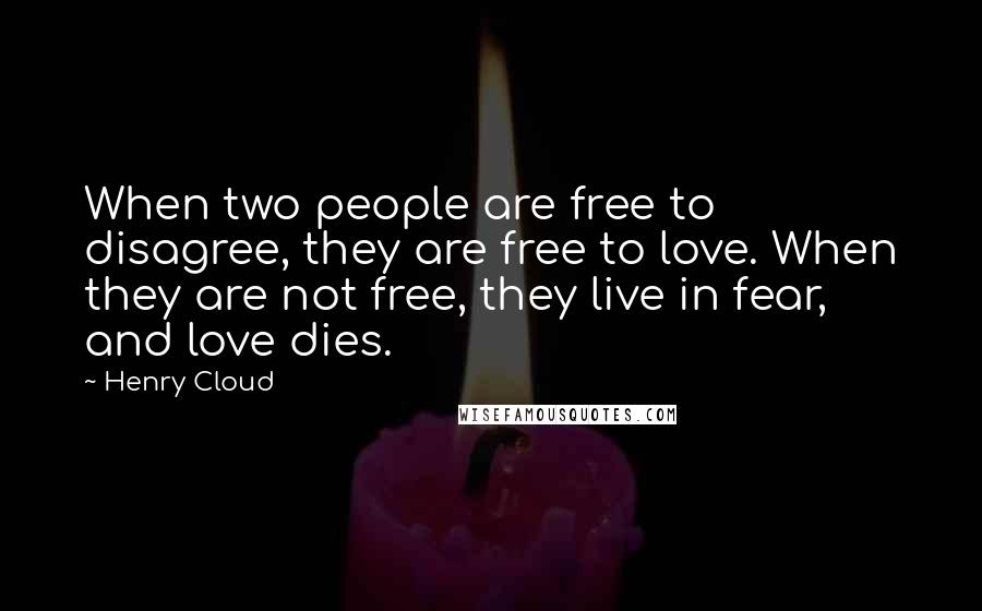 Henry Cloud Quotes: When two people are free to disagree, they are free to love. When they are not free, they live in fear, and love dies.