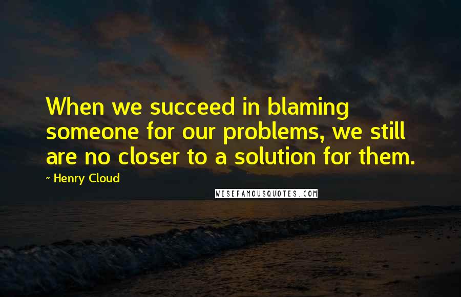 Henry Cloud Quotes: When we succeed in blaming someone for our problems, we still are no closer to a solution for them.