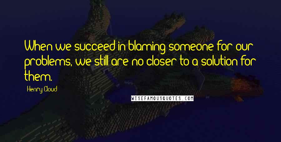 Henry Cloud Quotes: When we succeed in blaming someone for our problems, we still are no closer to a solution for them.