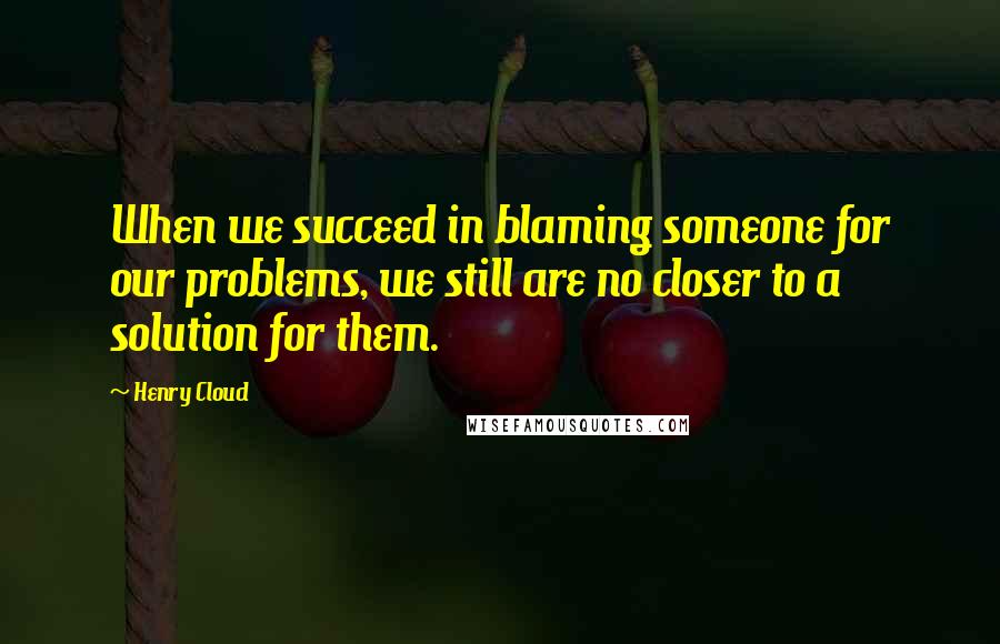 Henry Cloud Quotes: When we succeed in blaming someone for our problems, we still are no closer to a solution for them.