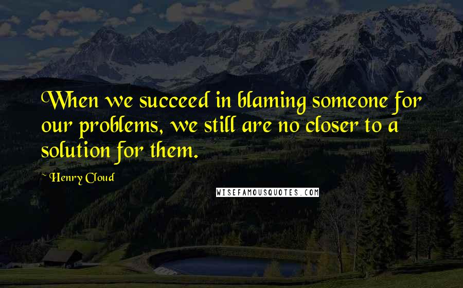 Henry Cloud Quotes: When we succeed in blaming someone for our problems, we still are no closer to a solution for them.