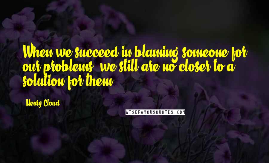 Henry Cloud Quotes: When we succeed in blaming someone for our problems, we still are no closer to a solution for them.