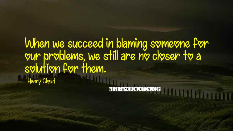 Henry Cloud Quotes: When we succeed in blaming someone for our problems, we still are no closer to a solution for them.