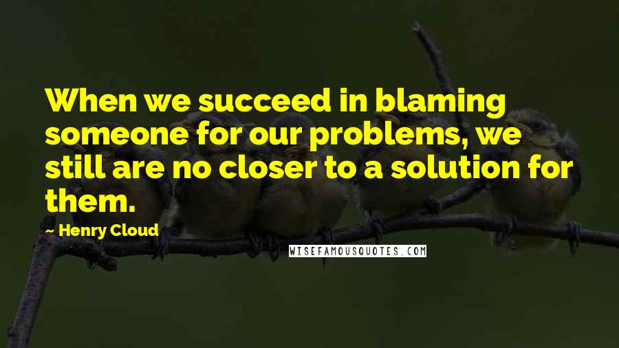 Henry Cloud Quotes: When we succeed in blaming someone for our problems, we still are no closer to a solution for them.