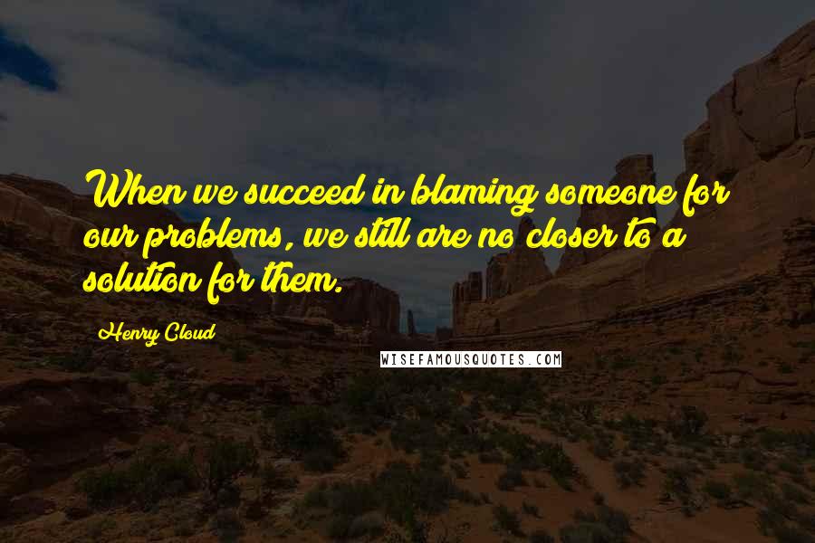 Henry Cloud Quotes: When we succeed in blaming someone for our problems, we still are no closer to a solution for them.