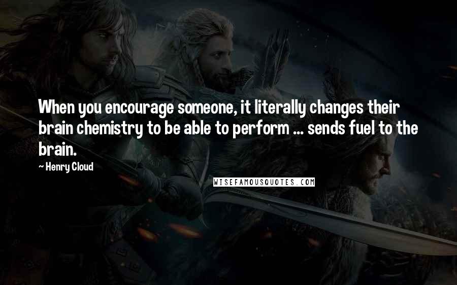 Henry Cloud Quotes: When you encourage someone, it literally changes their brain chemistry to be able to perform ... sends fuel to the brain.