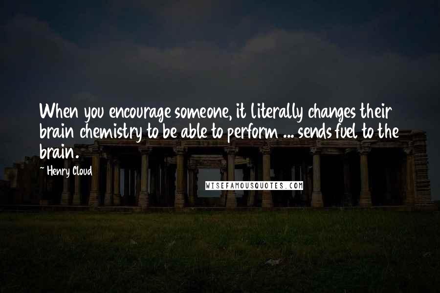 Henry Cloud Quotes: When you encourage someone, it literally changes their brain chemistry to be able to perform ... sends fuel to the brain.