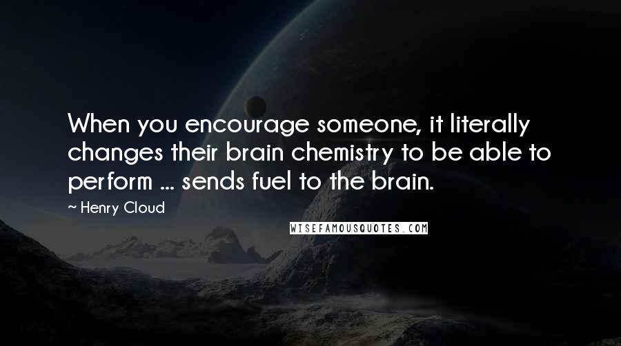 Henry Cloud Quotes: When you encourage someone, it literally changes their brain chemistry to be able to perform ... sends fuel to the brain.