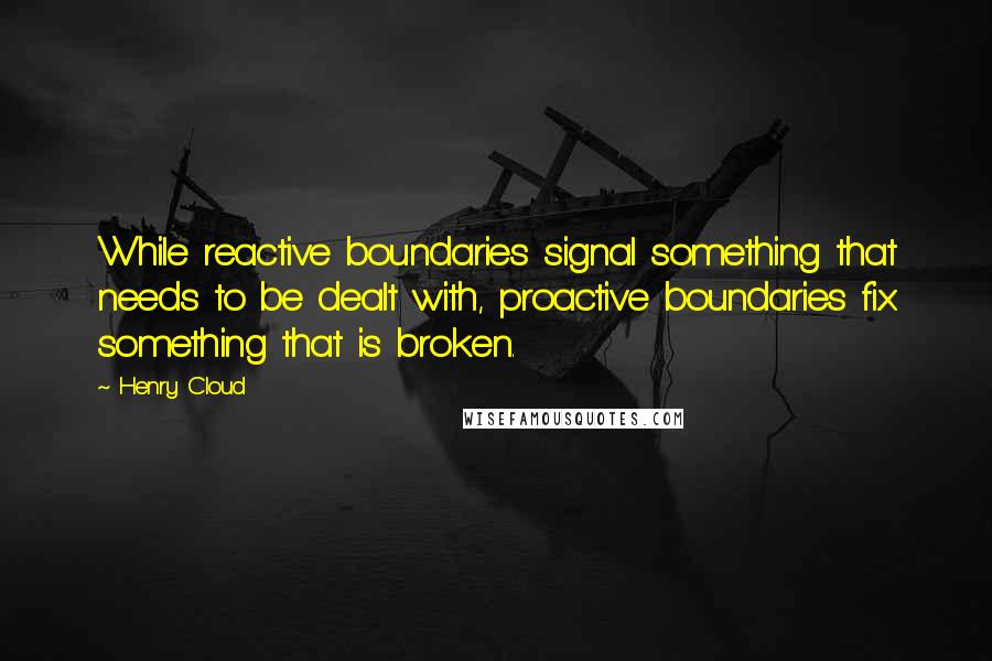 Henry Cloud Quotes: While reactive boundaries signal something that needs to be dealt with, proactive boundaries fix something that is broken.