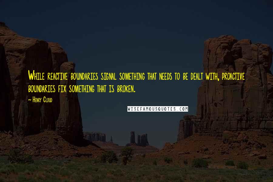 Henry Cloud Quotes: While reactive boundaries signal something that needs to be dealt with, proactive boundaries fix something that is broken.