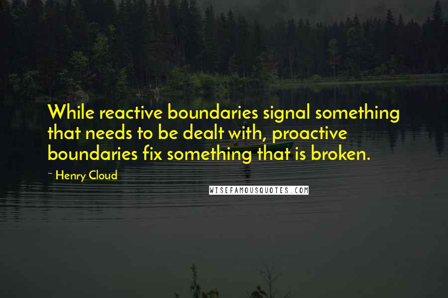 Henry Cloud Quotes: While reactive boundaries signal something that needs to be dealt with, proactive boundaries fix something that is broken.