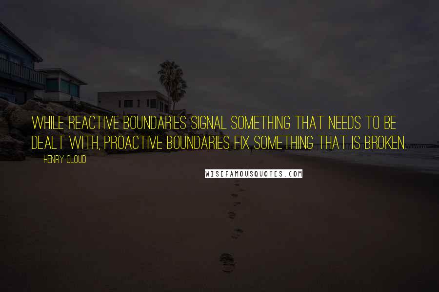 Henry Cloud Quotes: While reactive boundaries signal something that needs to be dealt with, proactive boundaries fix something that is broken.